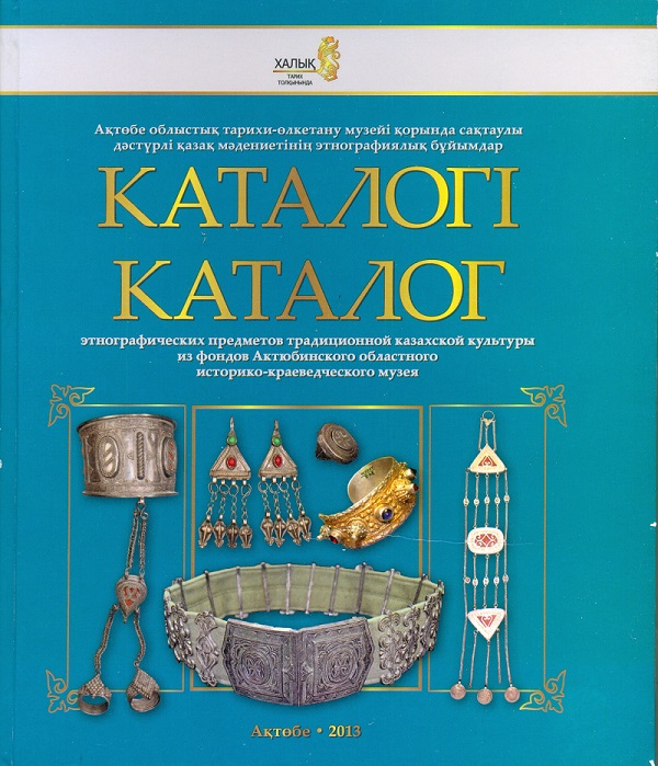 Каталог этнографических предметов традиционной казахской культуры из фондов Актюбинского областного историко-краеведческого музея. Актобе., 2013 